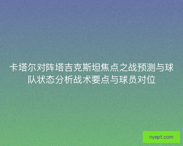 卡塔尔对阵塔吉克斯坦焦点之战预测与球队状态分析战术要点与球员对位