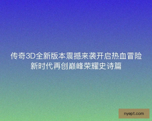 传奇3D全新版本震撼来袭开启热血冒险新时代再创巅峰荣耀史诗篇