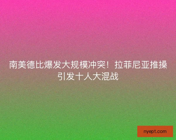 南美德比爆发大规模冲突！拉菲尼亚推搡引发十人大混战
