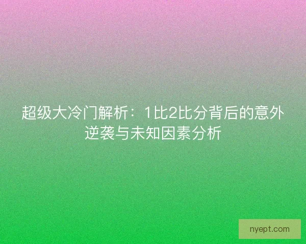 超级大冷门解析：1比2比分背后的意外逆袭与未知因素分析